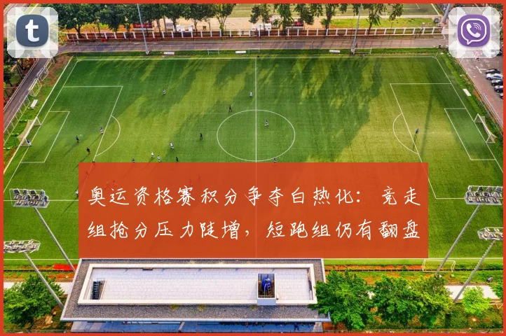 奥运资格赛积分争夺白热化：竞走组抢分压力陡增，短跑组仍有翻盘机会