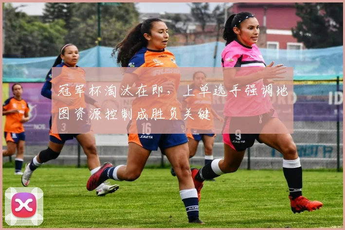 冠军杯淘汰在即，上单选手强调地图资源控制成胜负关键