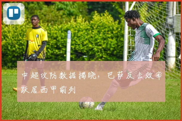 中超攻防数据揭晓，巴萨反击效率跃居西甲前列