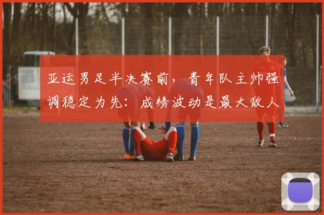 亚运男足半决赛前，青年队主帅强调稳定为先：成绩波动是最大敌人
