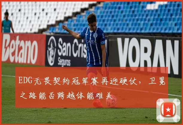 EDG无畏契约冠军赛再迎硬仗，卫冕之路能否跨越体能难关