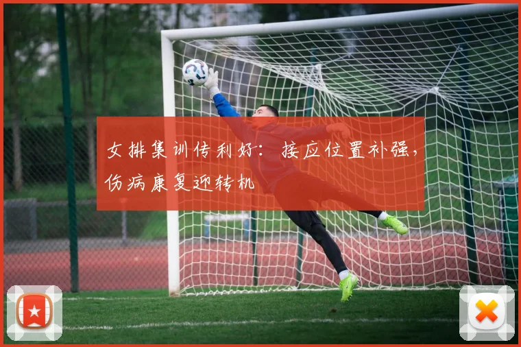 女排集训传利好：接应位置补强，伤病康复迎转机