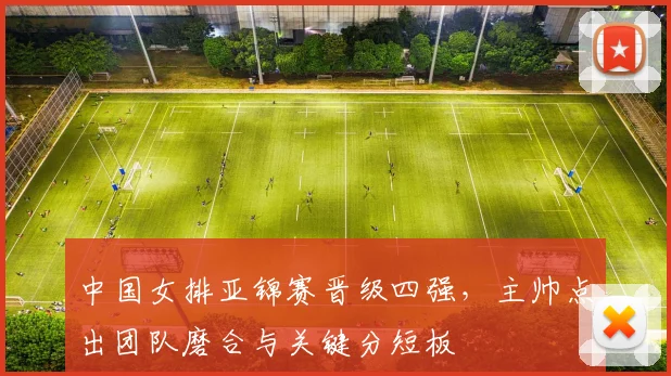 中国女排亚锦赛晋级四强，主帅点出团队磨合与关键分短板