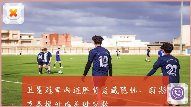 卫冕冠军两连胜背后藏隐忧，前期节奏提升成关键变数