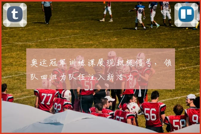 奥运冠军训练课展现积极信号，领队回归为队伍注入新活力