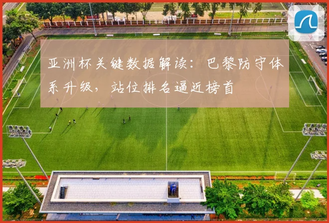 亚洲杯关键数据解读：巴黎防守体系升级，站位排名逼近榜首