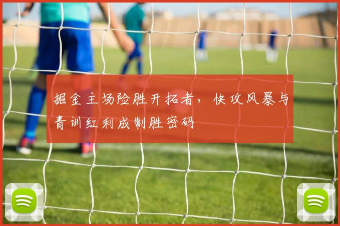 掘金主场险胜开拓者，快攻风暴与青训红利成制胜密码
