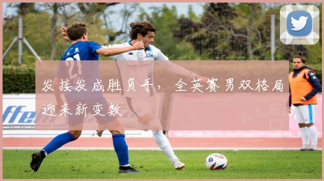 发接发成胜负手，全英赛男双格局迎来新变数