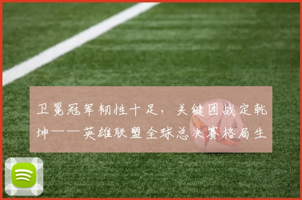 卫冕冠军韧性十足，关键团战定乾坤——英雄联盟全球总决赛格局生变