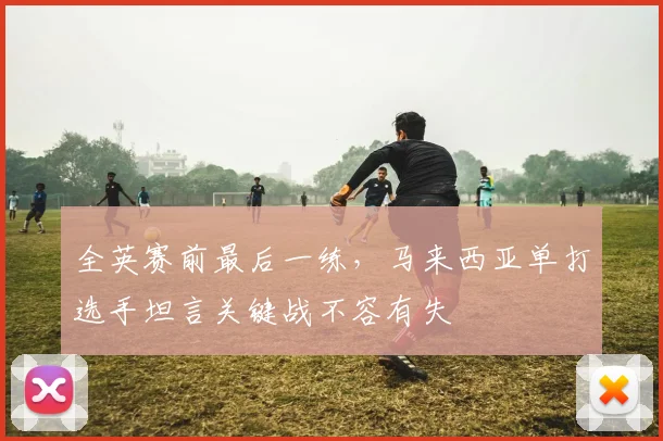 全英赛前最后一练，马来西亚单打选手坦言关键战不容有失