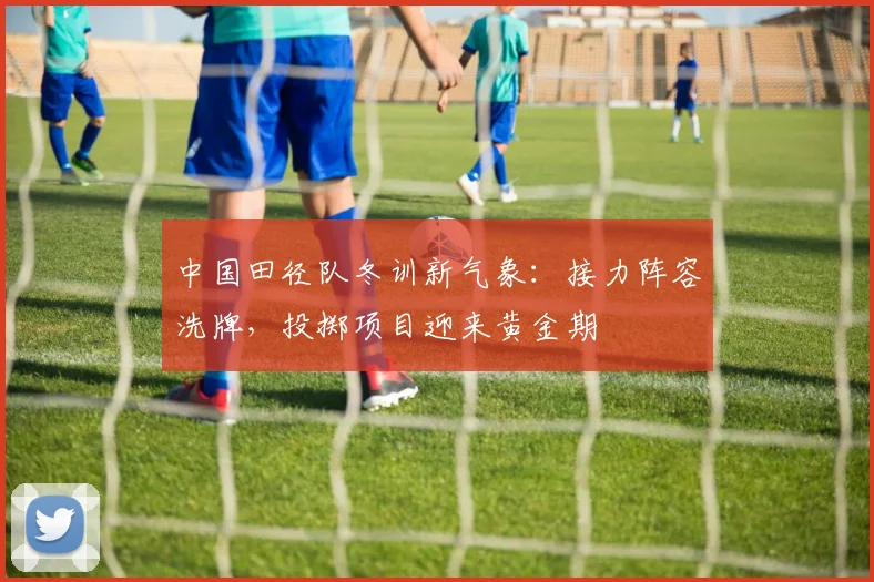 中国田径队冬训新气象：接力阵容洗牌，投掷项目迎来黄金期
