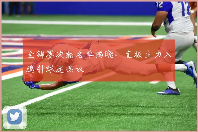 全锦赛次轮名单揭晓，直板主力入选引球迷热议
