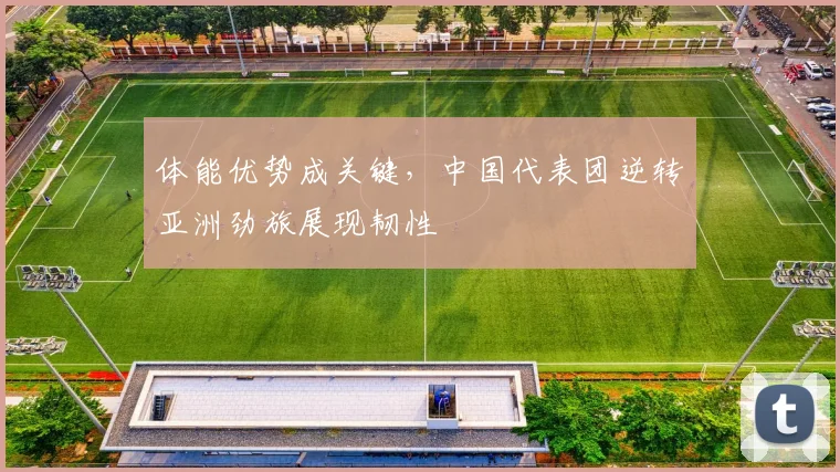 体能优势成关键，中国代表团逆转亚洲劲旅展现韧性