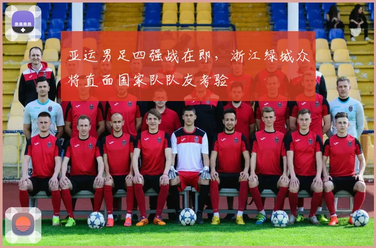 亚运男足四强战在即，浙江绿城众将直面国家队队友考验