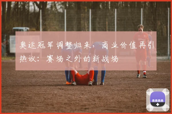 奥运冠军调整归来，商业价值再引热议：赛场之外的新战场