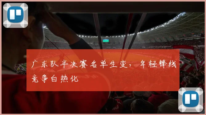 广东队半决赛名单生变,年轻锋线竞争白热化
