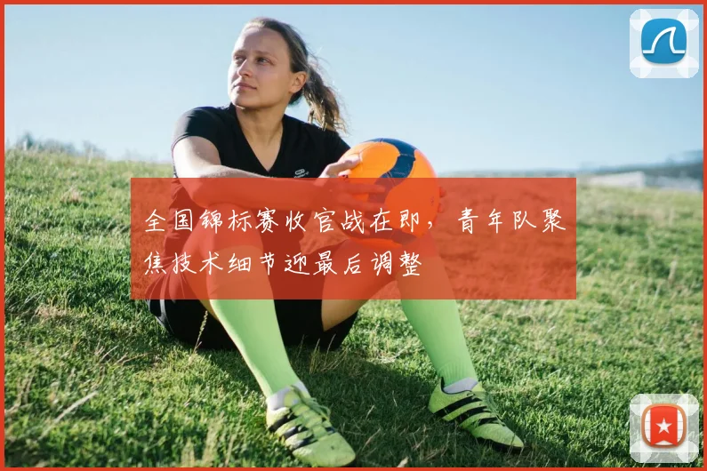全国锦标赛收官战在即，青年队聚焦技术细节迎最后调整