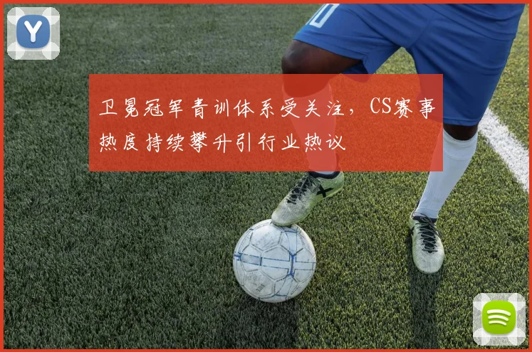 卫冕冠军青训体系受关注，CS赛事热度持续攀升引行业热议