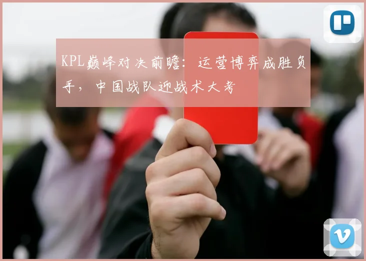 KPL巅峰对决前瞻：运营博弈成胜负手，中国战队迎战术大考