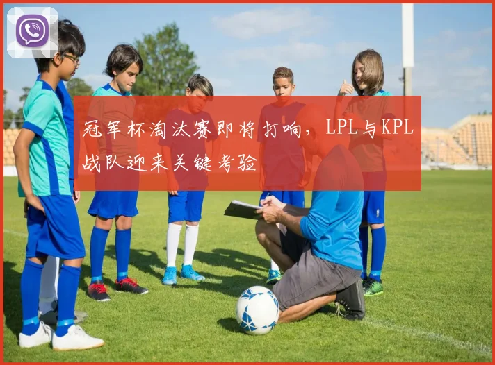 冠军杯淘汰赛即将打响，LPL与KPL战队迎来关键考验