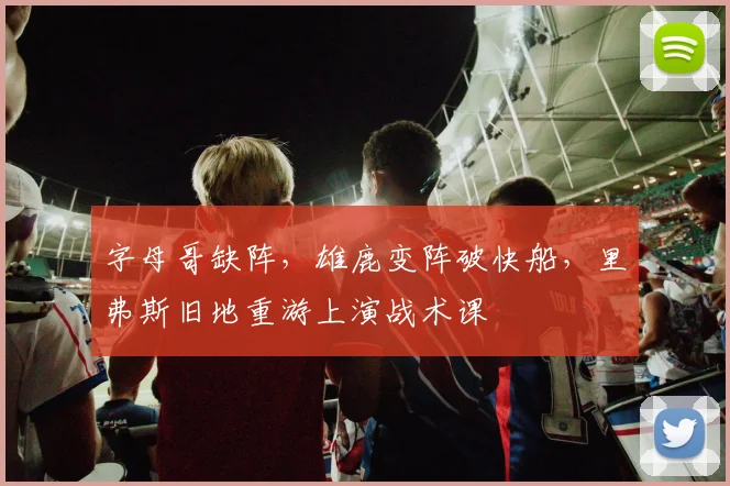 字母哥缺阵，雄鹿变阵破快船，里弗斯旧地重游上演战术课