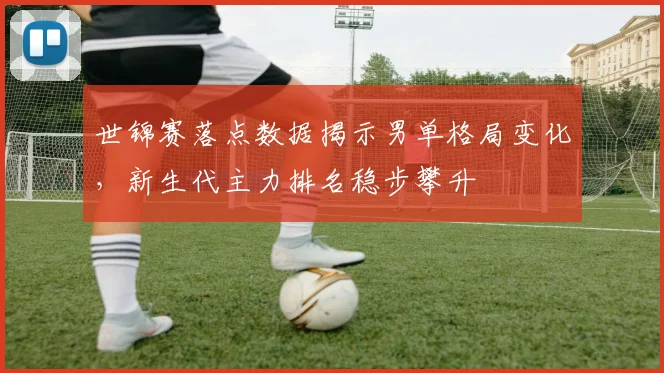 世锦赛落点数据揭示男单格局变化，新生代主力排名稳步攀升